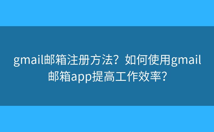 gmail邮箱注册方法？如何使用gmail邮箱app提高工作效率？