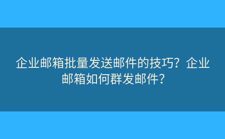 企业邮箱批量发送邮件的技巧？企业邮箱如何群发邮件？