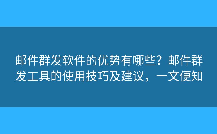 邮件群发软件的优势有哪些？邮件群发工具的使用技巧及建议，一文便知