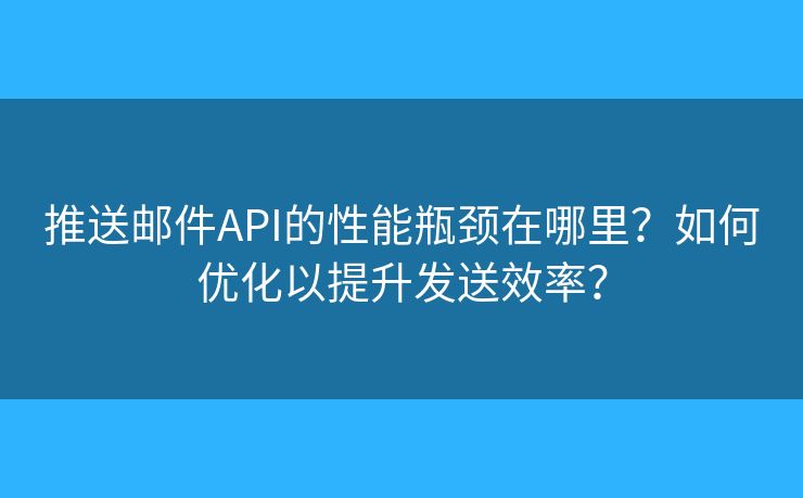 推送邮件API的性能瓶颈在哪里？如何优化以提升发送效率？