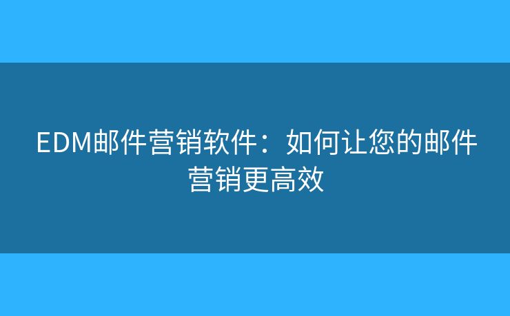 EDM邮件营销软件：如何让您的邮件营销更高效