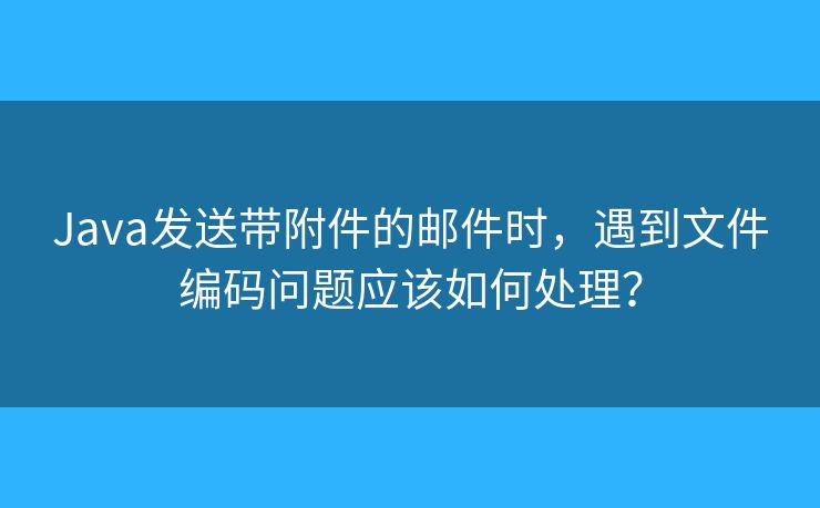 Java发送带附件的邮件时，遇到文件编码问题应该如何处理？