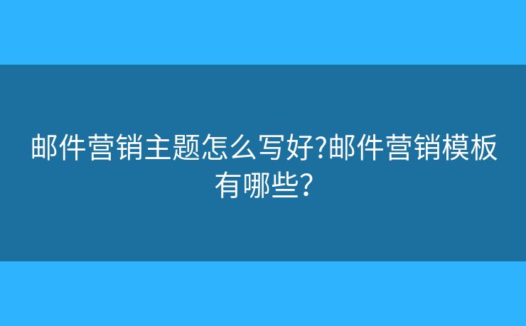 邮件营销主题怎么写好?邮件营销模板有哪些？