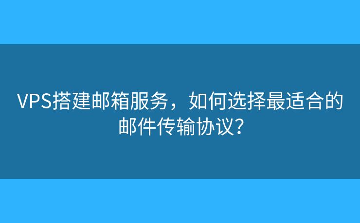 VPS搭建邮箱服务，如何选择最适合的邮件传输协议？