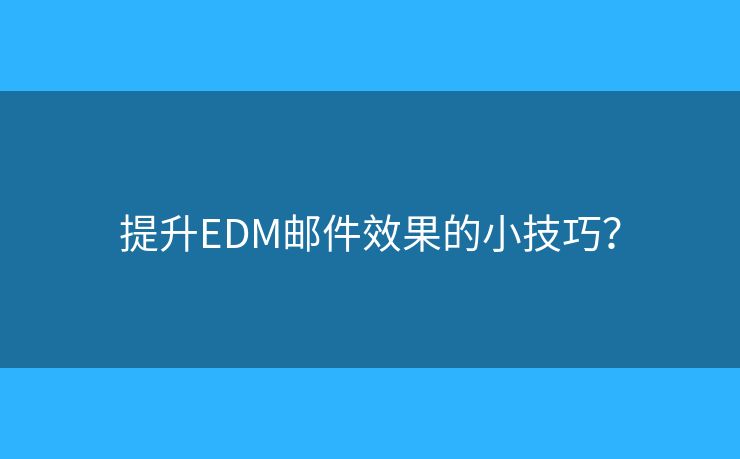 提升EDM邮件效果的小技巧？