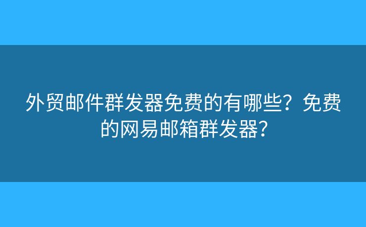外贸邮件群发器免费的有哪些？免费的网易邮箱群发器？