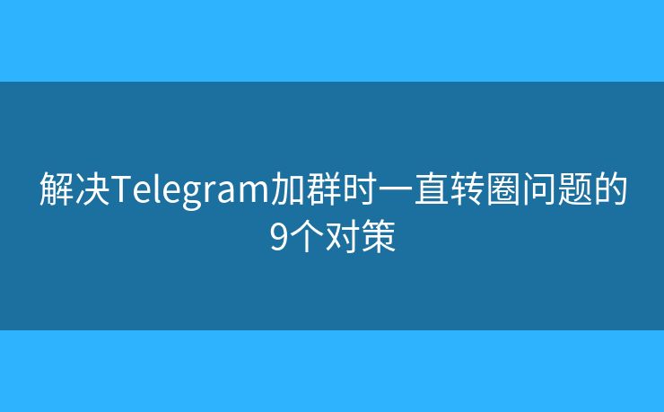 解决Telegram加群时一直转圈问题的9个对策