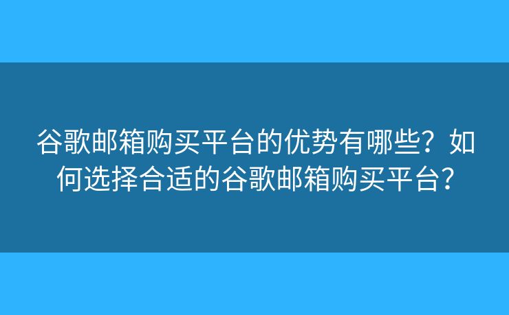 谷歌邮箱购买平台的优势有哪些？如何选择合适的谷歌邮箱购买平台？