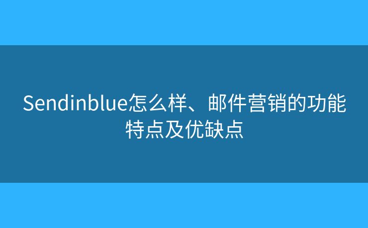 Sendinblue怎么样、邮件营销的功能特点及优缺点 Sendinblue怎么样、邮件营销的功能特点及优缺点