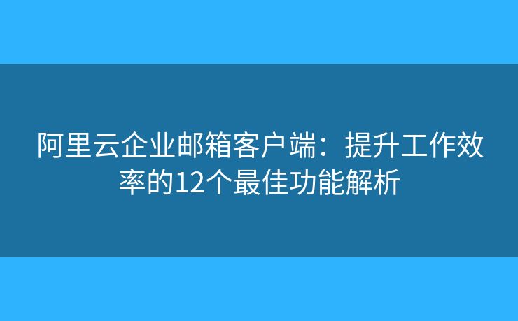 阿里云企业邮箱客户端：提升工作效率的12个最佳功能解析