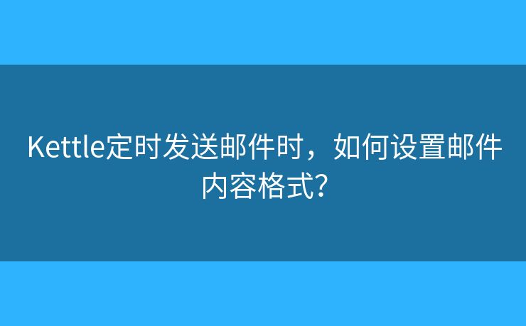 Kettle定时发送邮件时，如何设置邮件内容格式？