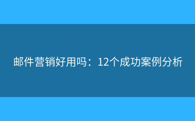 邮件营销好用吗：12个成功案例分析