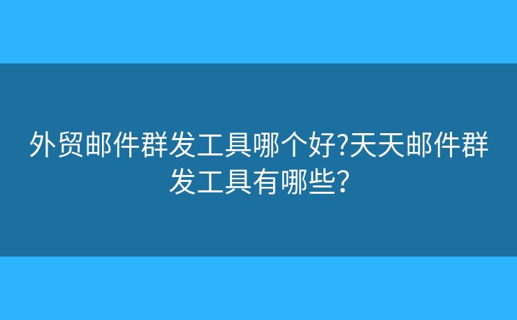 外贸邮件群发工具哪个好?天天邮件群发工具有哪些？
