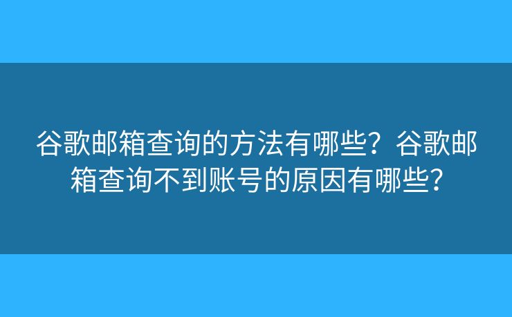 谷歌邮箱查询的方法有哪些？谷歌邮箱查询不到账号的原因有哪些？