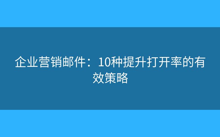 企业营销邮件：10种提升打开率的有效策略