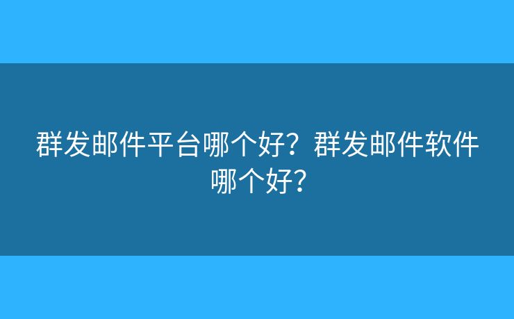 群发邮件平台哪个好？群发邮件软件哪个好？