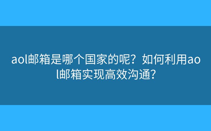 aol邮箱是哪个国家的呢？如何利用aol邮箱实现高效沟通？