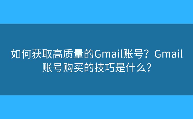 如何获取高质量的Gmail账号？Gmail账号购买的技巧是什么？