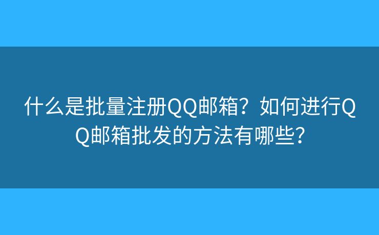 什么是批量注册QQ邮箱？如何进行QQ邮箱批发的方法有哪些？