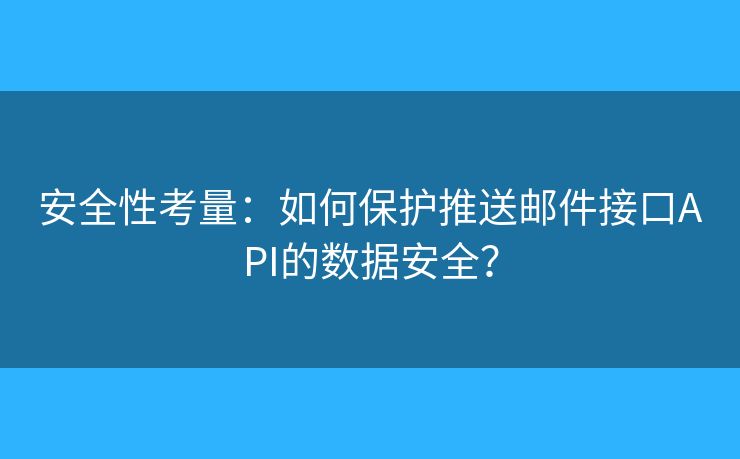 安全性考量：如何保护推送邮件接口API的数据安全？