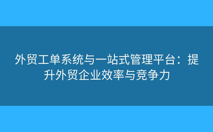 外贸工单系统与一站式管理平台:提升外贸企业效率与竞争力 外贸工单系统与一站式管理平台:提升外贸企业效率与竞争力