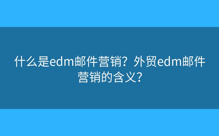 什么是edm邮件营销？外贸edm邮件营销的含义？