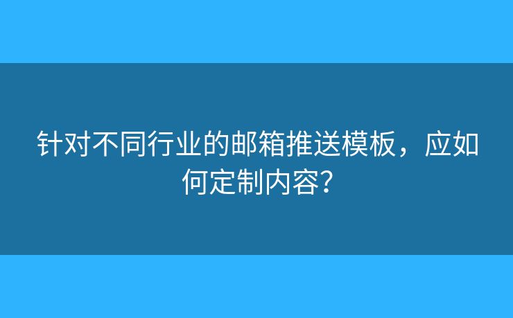 针对不同行业的邮箱推送模板，应如何定制内容？