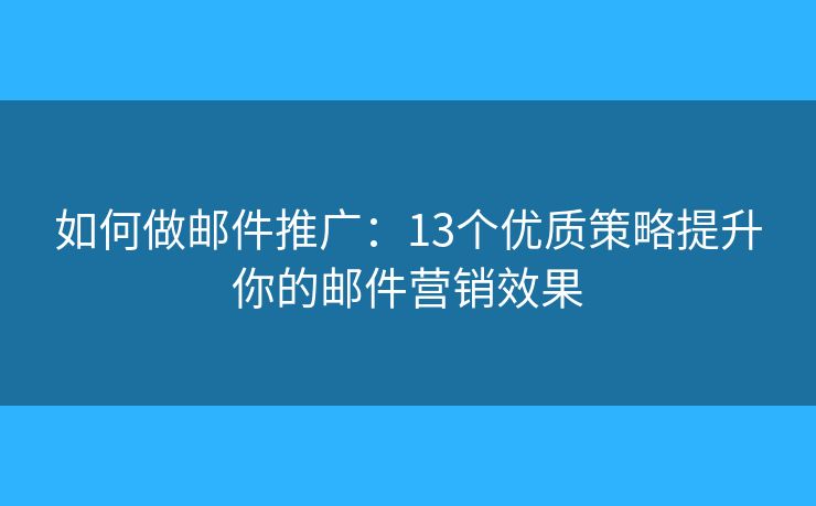 如何做邮件推广:13个优质策略提升你的邮件营销效果 如何做邮件推广:13个优质策略提升你的邮件营销效果