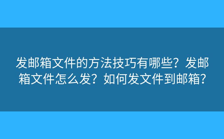 发邮箱文件的方法技巧有哪些？发邮箱文件怎么发？如何发文件到邮箱？