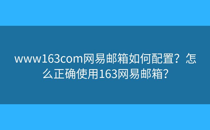 www163com网易邮箱如何配置？怎么正确使用163网易邮箱？