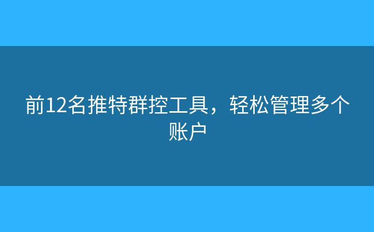 前12名推特群控工具,轻松管理多个账户 前12名推特群控工具,轻松管理多个账户