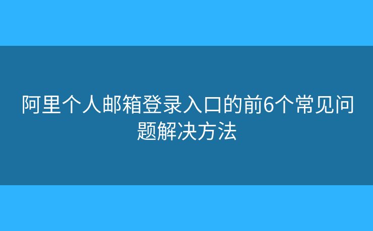 阿里个人邮箱登录入口的前6个常见问题解决方法