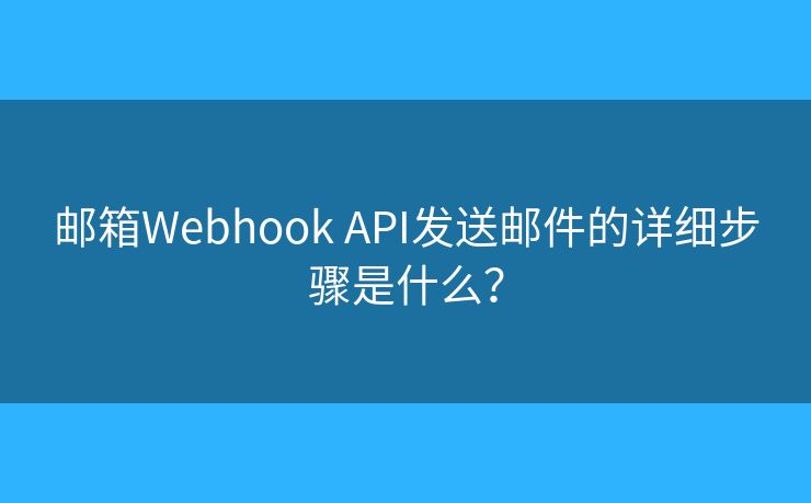 邮箱Webhook API发送邮件的详细步骤是什么？
