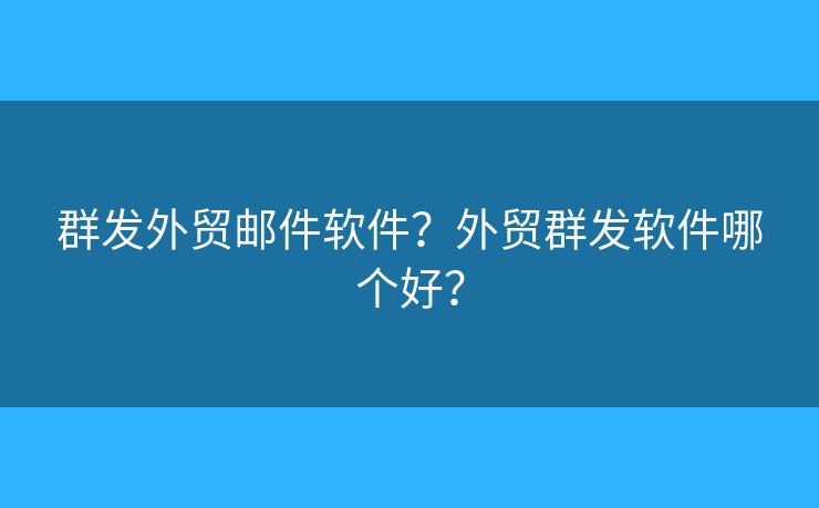 群发外贸邮件软件？外贸群发软件哪个好？