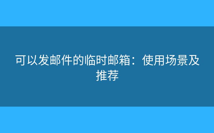 可以发邮件的临时邮箱:使用场景及推荐 可以发邮件的临时邮箱:使用场景及推荐