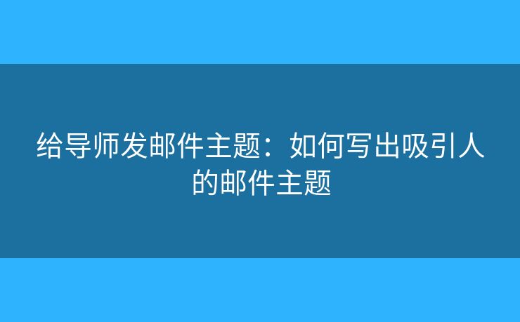 给导师发邮件主题：如何写出吸引人的邮件主题