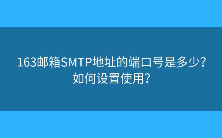 163邮箱SMTP地址的端口号是多少？如何设置使用？