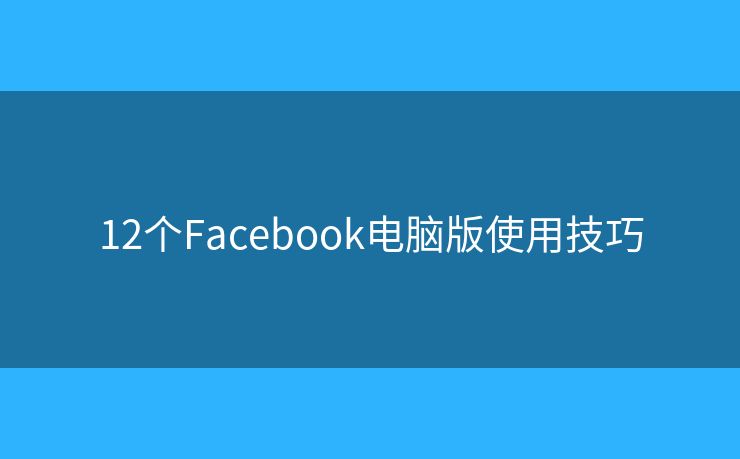 12个Facebook电脑版使用技巧