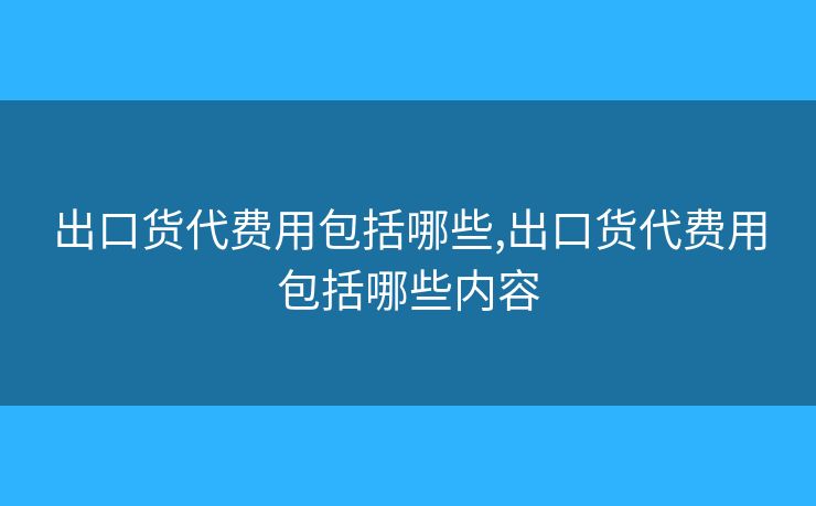 出口货代费用包括哪些,出口货代费用包括哪些内容