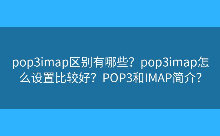 pop3imap区别有哪些？pop3imap怎么设置比较好？POP3和IMAP简介？