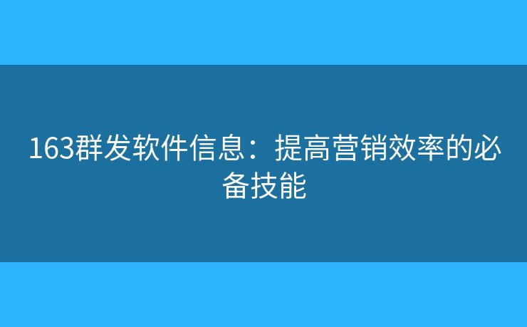 163群发软件信息：提高营销效率的必备技能