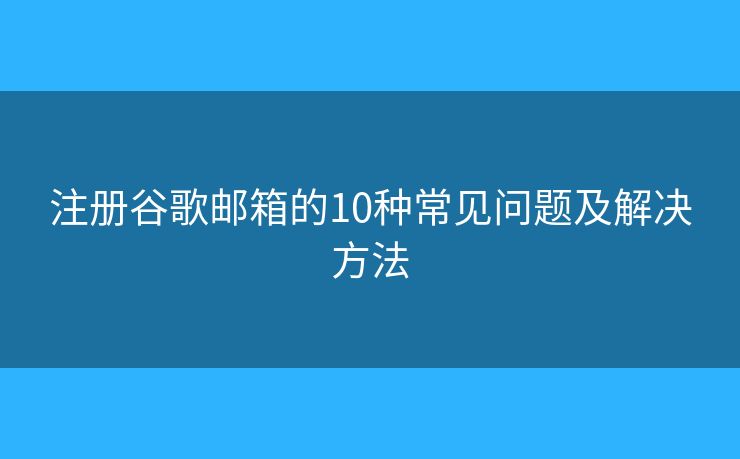 注册谷歌邮箱的10种常见问题及解决方法