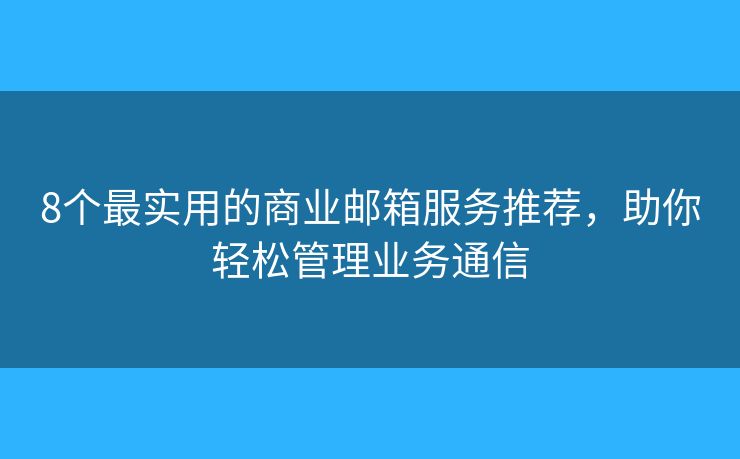 8个最实用的商业邮箱服务推荐，助你轻松管理业务通信