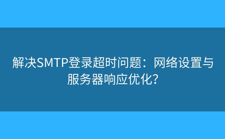 解决SMTP登录超时问题：网络设置与服务器响应优化？