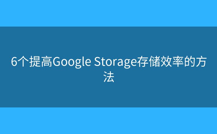 6个提高Google Storage存储效率的方法