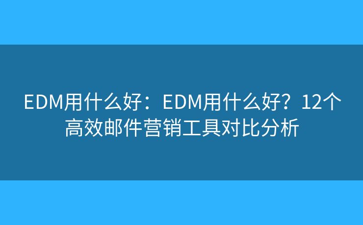 EDM用什么好：EDM用什么好？12个高效邮件营销工具对比分析