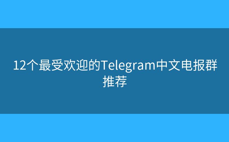 12个最受欢迎的Telegram中文电报群推荐