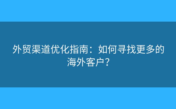 外贸渠道优化指南：如何寻找更多的海外客户？