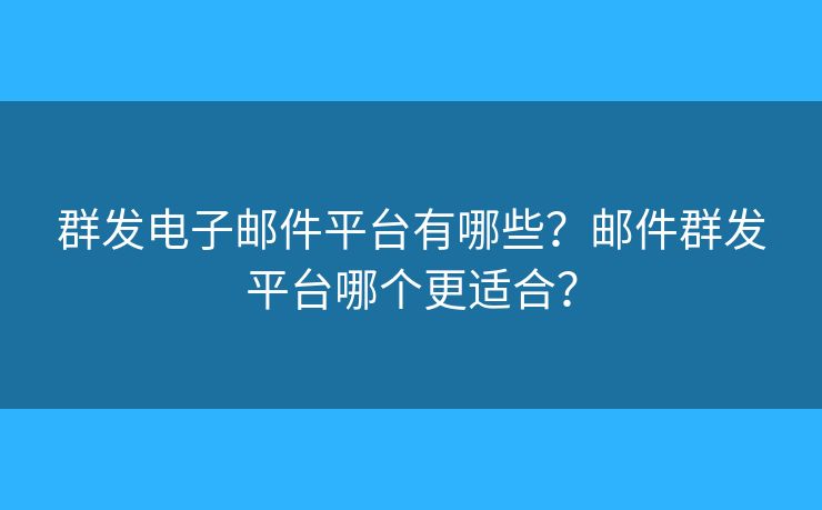 群发电子邮件平台有哪些?邮件群发平台哪个更适合? 群发电子邮件平台有哪些?邮件群发平台哪个更适合?