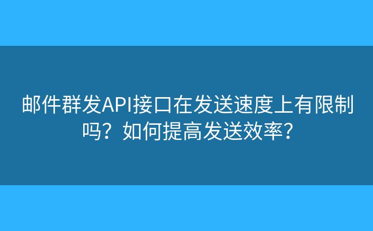 邮件群发API接口在发送速度上有限制吗？如何提高发送效率？